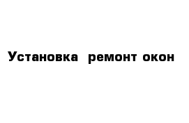 Установка  ремонт окон